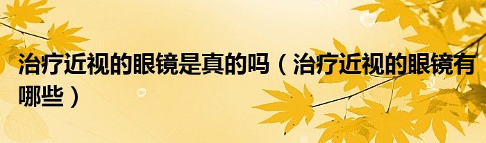 治疗近视的眼镜是真的吗（治疗近视的眼镜有哪些）