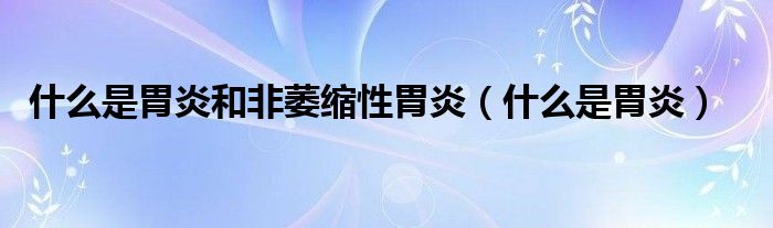 什么是胃炎和非萎缩性胃炎（什么是胃炎）