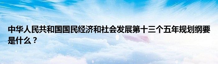 中华人民共和国国民经济和社会发展第十三个五年规划纲要是什么？
