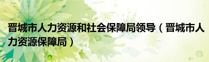 晋城市人力资源和社会保障局领导（晋城市人力资源保障局）