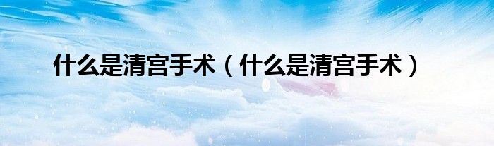 什么是清宫手术（什么是清宫手术）