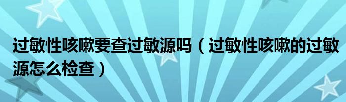 过敏性咳嗽要查过敏源吗(过敏性咳嗽的过敏源怎么检查)