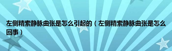 左侧精索静脉曲张是怎么引起的（左侧精索静脉曲张是怎么回事）