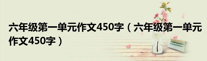 六年级第一单元作文450字（六年级第一单元作文450字）