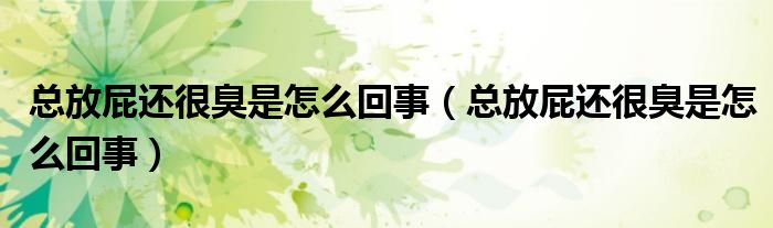 总放屁还很臭是怎么回事（总放屁还很臭是怎么回事）