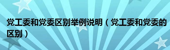 党工委和党委区别举例说明（党工委和党委的区别）