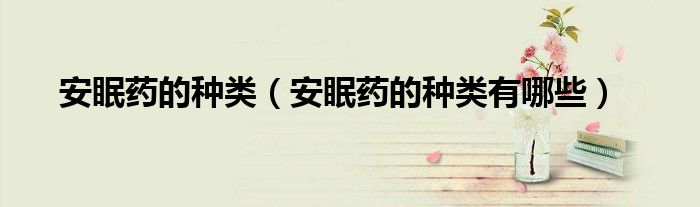 安眠药的种类（安眠药的种类有哪些）