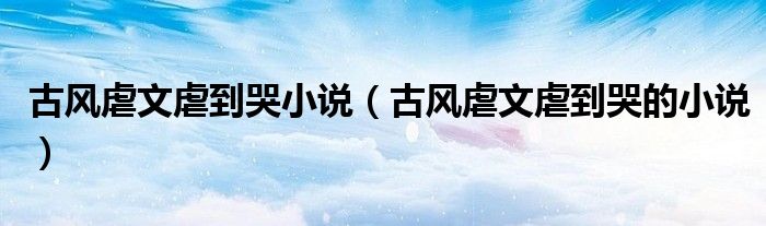 古风虐文虐到哭小说（古风虐文虐到哭的小说）
