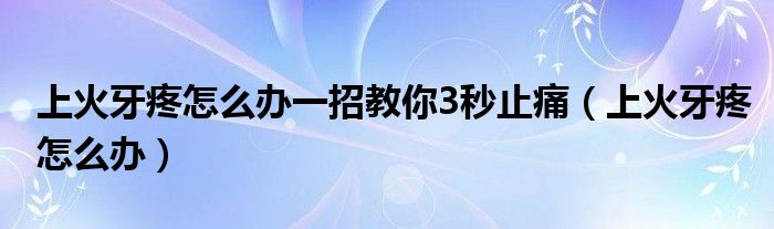 上火牙疼怎么办一招教你3秒止痛（上火牙疼怎么办）