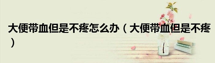 大便带血但是不疼怎么办（大便带血但是不疼）