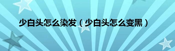 少白头怎么染发（少白头怎么变黑）