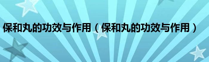 保和丸的功效与作用（保和丸的功效与作用）