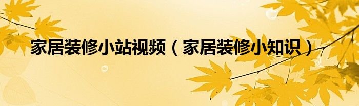 家居装修小站视频（家居装修小知识）