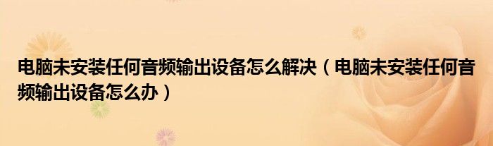电脑未安装任何音频输出设备怎么解决（电脑未安装任何音频输出设备怎么办）