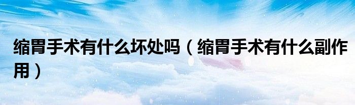 缩胃手术有什么坏处吗（缩胃手术有什么副作用）