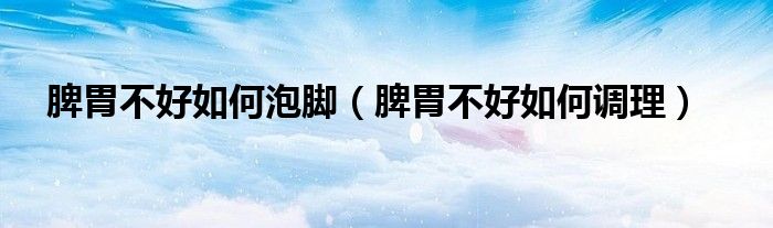 脾胃不好如何泡脚（脾胃不好如何调理）