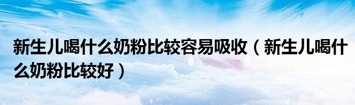 新生儿喝什么奶粉比较容易吸收（新生儿喝什么奶粉比较好）