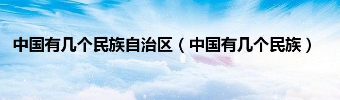 中国有几个民族自治区（中国有几个民族）