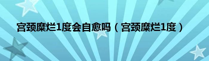 宫颈糜烂1度会自愈吗（宫颈糜烂1度）