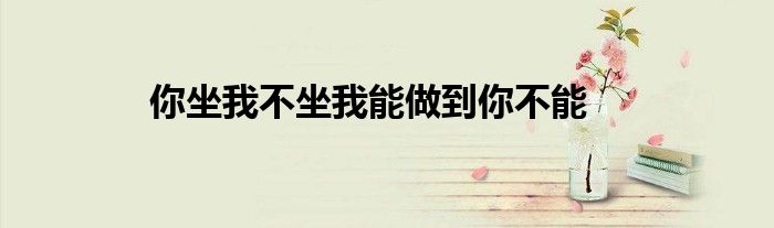 你坐我不坐我能做到你不能
