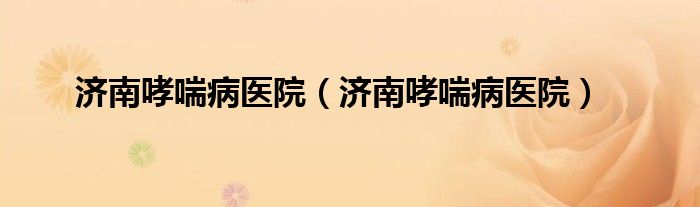 济南哮喘病医院（济南哮喘病医院）