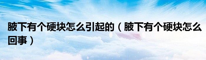 腋下有个硬块怎么引起的（腋下有个硬块怎么回事）