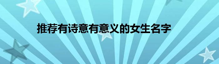 推荐有诗意有意义的女生名字