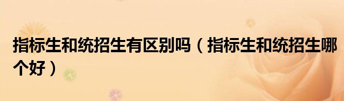 指标生和统招生有区别吗（指标生和统招生哪个好）