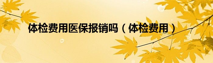 体检费用医保报销吗（体检费用）