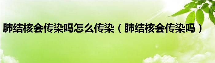 肺结核会传染吗怎么传染（肺结核会传染吗）