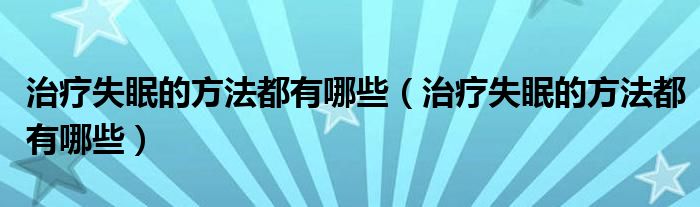 治疗失眠的方法都有哪些(治疗失眠的方法都有哪些)