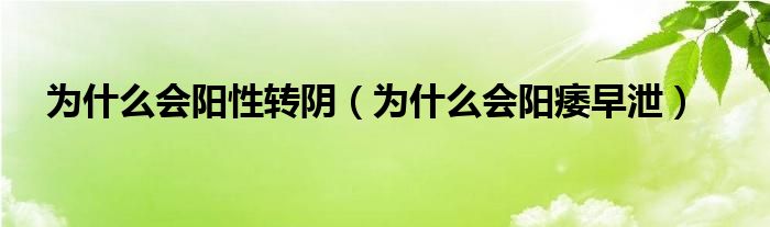为什么会阳性转阴（为什么会阳痿早泄）