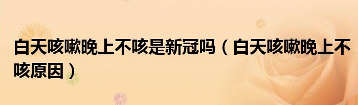 白天咳嗽晚上不咳是新冠吗（白天咳嗽晚上不咳原因）