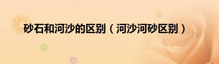 砂石和河沙的区别（河沙河砂区别）