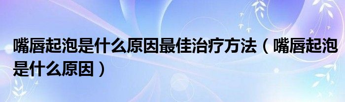 嘴唇起泡是什么原因最佳治疗方法（嘴唇起泡是什么原因）