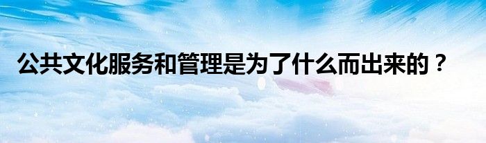 公共文化服务和管理是为了什么而出来的？