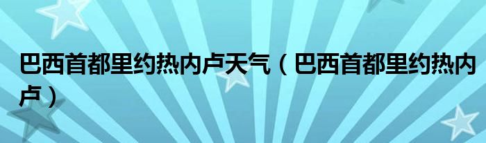 巴西首都里约热内卢天气（巴西首都里约热内卢）