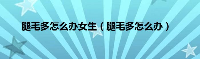 腿毛多怎么办女生（腿毛多怎么办）