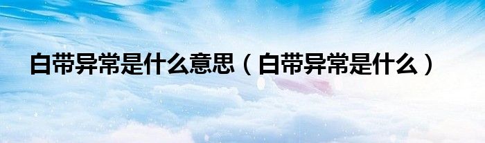 白带异常是什么意思（白带异常是什么）