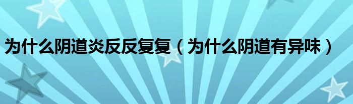 为什么阴道炎反反复复（为什么阴道有异味）