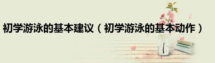 初学游泳的基本建议（初学游泳的基本动作）