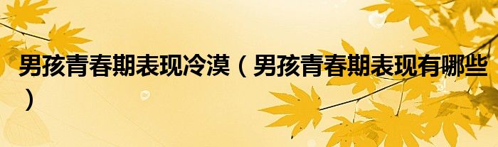 男孩青春期表现冷漠（男孩青春期表现有哪些）