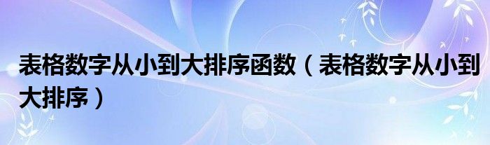 表格数字从小到大排序函数（表格数字从小到大排序）