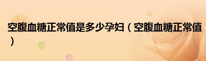 空腹血糖正常值是多少孕妇（空腹血糖正常值）