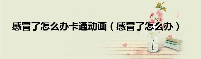 感冒了怎么办卡通动画（感冒了怎么办）