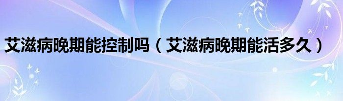 艾滋病晚期能控制吗（艾滋病晚期能活多久）