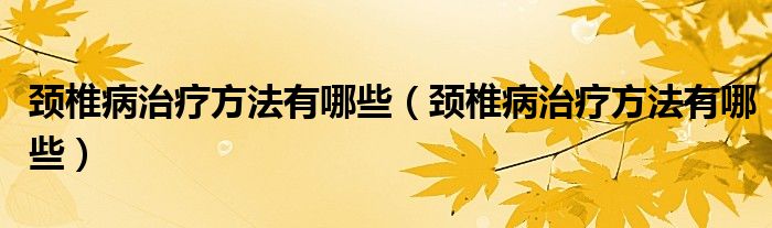 颈椎病治疗方法有哪些（颈椎病治疗方法有哪些）