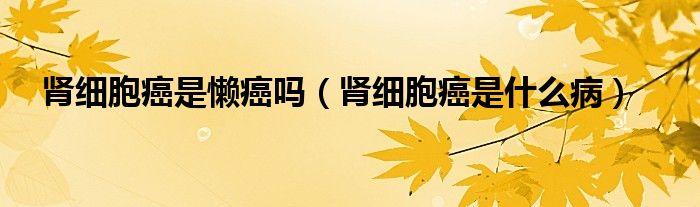 肾细胞癌是懒癌吗（肾细胞癌是什么病）
