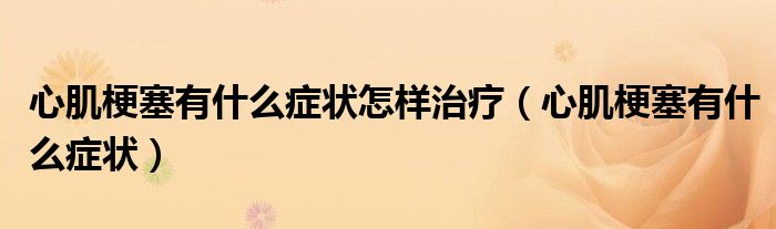 心肌梗塞有什么症状怎样治疗（心肌梗塞有什么症状）