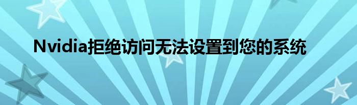 Nvidia拒绝访问无法设置到您的系统